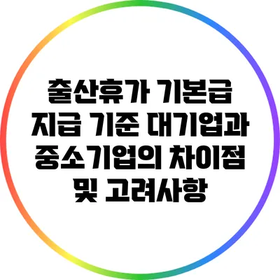 출산휴가 기본급 지급 기준: 대기업과 중소기업의 차이점 및 고려사항