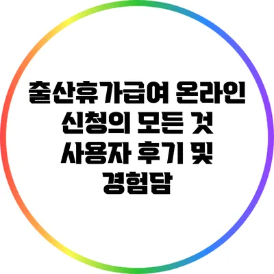출산휴가급여 온라인 신청의 모든 것: 사용자 후기 및 경험담