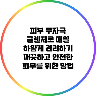 피부 무자극 클렌저로 매일 하얗게 관리하기: 깨끗하고 안전한 피부를 위한 방법