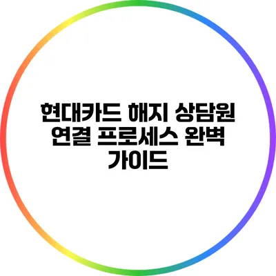현대카드 해지 상담원 연결 프로세스 완벽 가이드