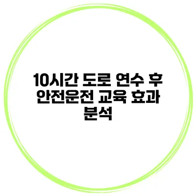 10시간 도로 연수 후 안전운전 교육 효과 분석