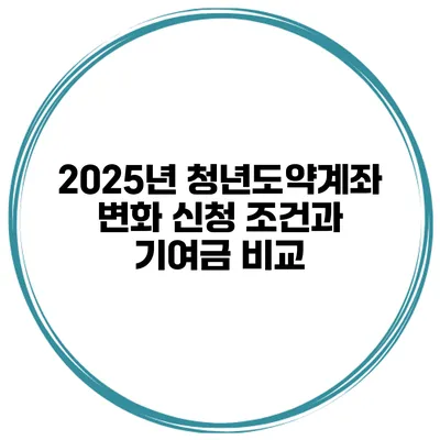 2025년 청년도약계좌 변화 신청 조건과 기여금 비교