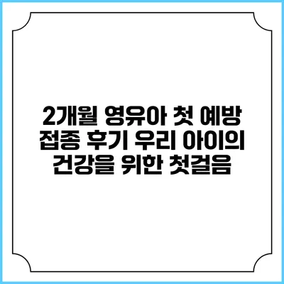 2개월 영유아 첫 예방 접종 후기: 우리 아이의 건강을 위한 첫걸음