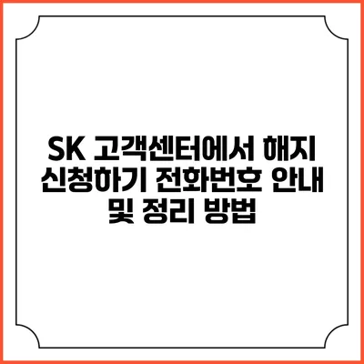 SK 고객센터에서 해지 신청하기: 전화번호 안내 및 정리 방법