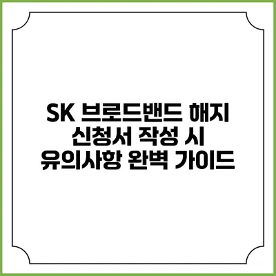 SK 브로드밴드 해지 신청서 작성 시 유의사항 완벽 가이드