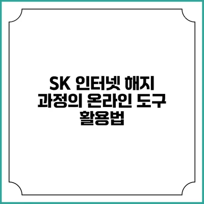 SK 인터넷 해지 과정의 온라인 도구 활용법