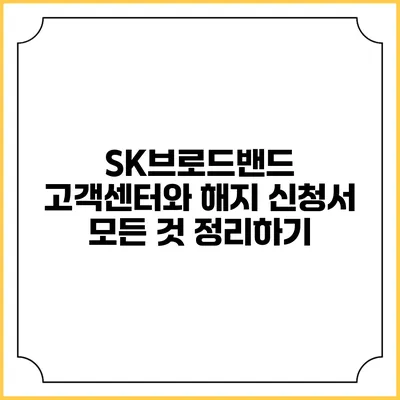 SK브로드밴드 고객센터와 해지 신청서 모든 것 정리하기