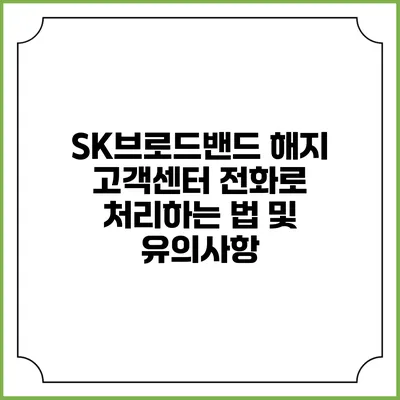 SK브로드밴드 해지: 고객센터 전화로 처리하는 법 및 유의사항