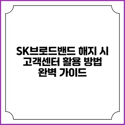 SK브로드밴드 해지 시 고객센터 활용 방법 완벽 가이드