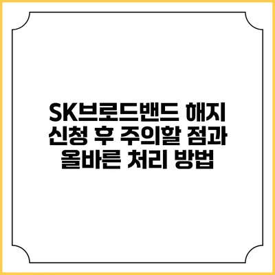 SK브로드밴드 해지 신청 후 주의할 점과 올바른 처리 방법