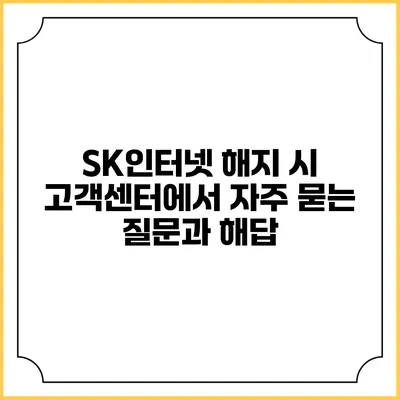 SK인터넷 해지 시 고객센터에서 자주 묻는 질문과 해답