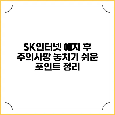 SK인터넷 해지 후 주의사항: 놓치기 쉬운 포인트 정리