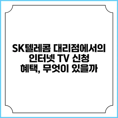 SK텔레콤 대리점에서의 인터넷 TV 신청 혜택, 무엇이 있을까?