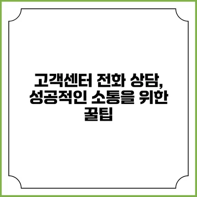 고객센터 전화 상담, 성공적인 소통을 위한 꿀팁