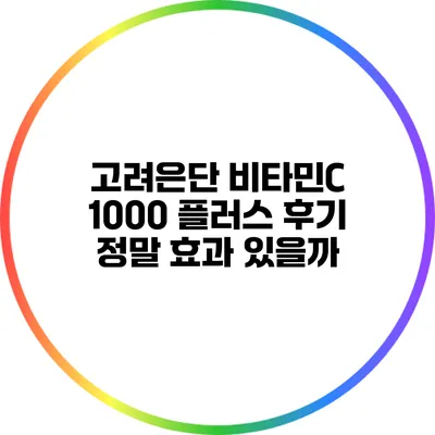 고려은단 비타민C 1000 플러스 후기: 정말 효과 있을까?