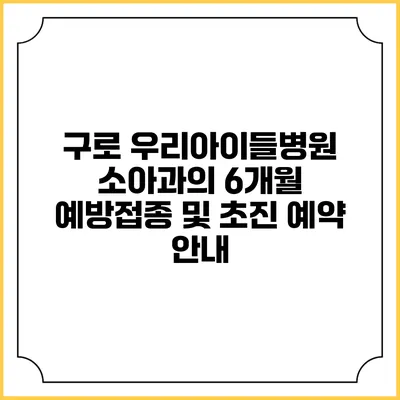 구로 우리아이들병원 소아과의 6개월 예방접종 및 초진 예약 안내