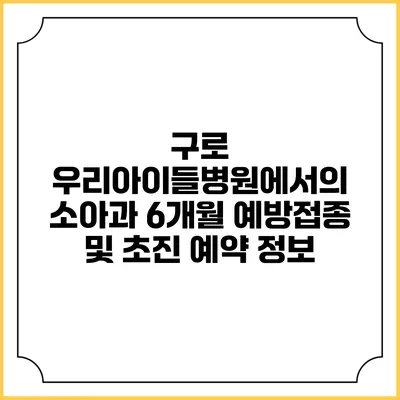 구로 우리아이들병원에서의 소아과 6개월 예방접종 및 초진 예약 정보