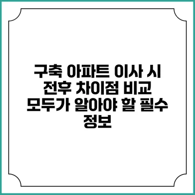 구축 아파트 이사 시 전후 차이점 비교: 모두가 알아야 할 필수 정보
