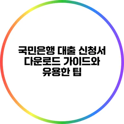 국민은행 대출 신청서 다운로드 가이드와 유용한 팁