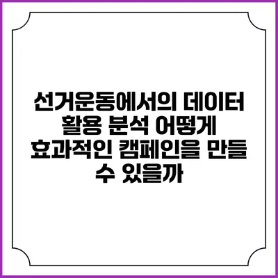 선거운동에서의 데이터 활용 분석: 어떻게 효과적인 캠페인을 만들 수 있을까?