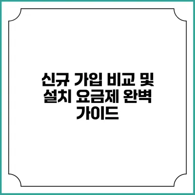 신규 가입 비교 및 설치 요금제 완벽 가이드