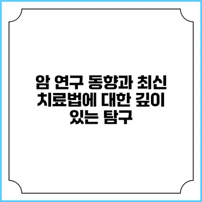 암 연구 동향과 최신 치료법에 대한 깊이 있는 탐구