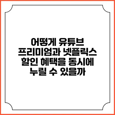 어떻게 유튜브 프리미엄과 넷플릭스 할인 혜택을 동시에 누릴 수 있을까?