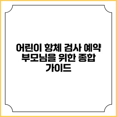 어린이 항체 검사 예약: 부모님을 위한 종합 가이드