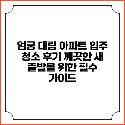 엄궁 대림 아파트 입주 청소 후기: 깨끗한 새 출발을 위한 필수 가이드