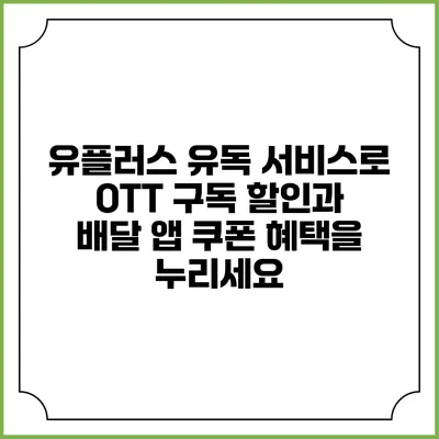 유플러스 유독 서비스로 OTT 구독 할인과 배달 앱 쿠폰 혜택을 누리세요