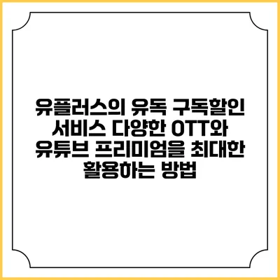 유플러스의 유독 구독할인 서비스: 다양한 OTT와 유튜브 프리미엄을 최대한 활용하는 방법