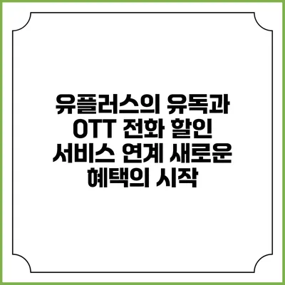 유플러스의 유독과 OTT 전화 할인 서비스 연계: 새로운 혜택의 시작