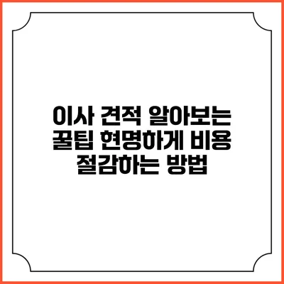 이사 견적 알아보는 꿀팁: 현명하게 비용 절감하는 방법