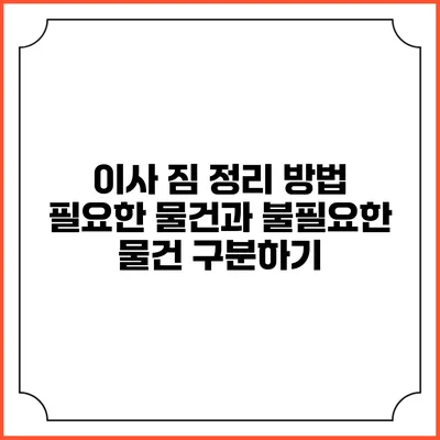 이사 짐 정리 방법: 필요한 물건과 불필요한 물건 구분하기