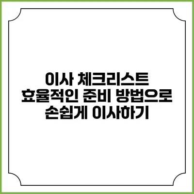 이사 체크리스트: 효율적인 준비 방법으로 손쉽게 이사하기