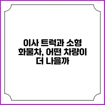 이사 트럭과 소형 화물차, 어떤 차량이 더 나을까?