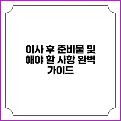 이사 후 준비물 및 해야 할 사항 완벽 가이드