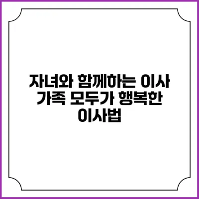 자녀와 함께하는 이사: 가족 모두가 행복한 이사법