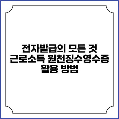 전자발급의 모든 것: 근로소득 원천징수영수증 활용 방법