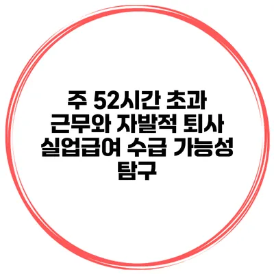 주 52시간 초과 근무와 자발적 퇴사 실업급여 수급 가능성 탐구