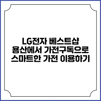 LG전자 베스트샵 용산에서 가전구독으로 스마트한 가전 이용하기