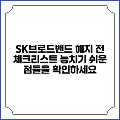 SK브로드밴드 해지 전 체크리스트: 놓치기 쉬운 점들을 확인하세요