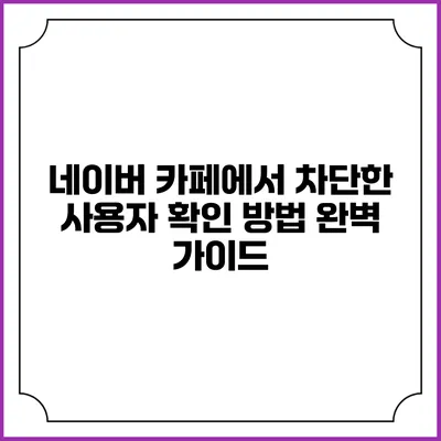 네이버 카페에서 차단한 사용자 확인 방법 완벽 가이드