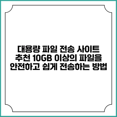 대용량 파일 전송 사이트 추천: 10GB 이상의 파일을 안전하고 쉽게 전송하는 방법