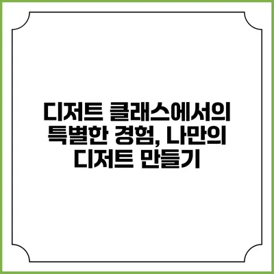 디저트 클래스에서의 특별한 경험, 나만의 디저트 만들기