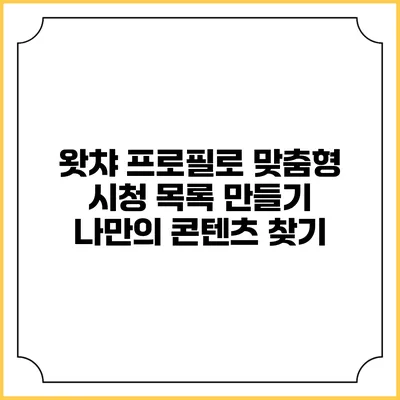 왓챠 프로필로 맞춤형 시청 목록 만들기: 나만의 콘텐츠 찾기
