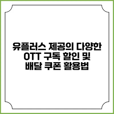 유플러스 제공의 다양한 OTT 구독 할인 및 배달 쿠폰 활용법