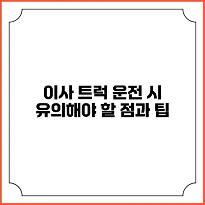 이사 트럭 운전 시 유의해야 할 점과 팁