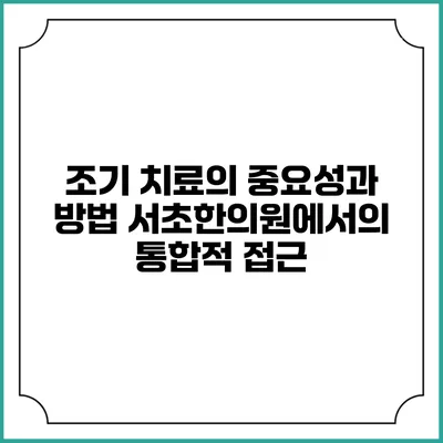 조기 치료의 중요성과 방법: 서초한의원에서의 통합적 접근