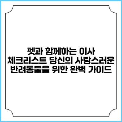 펫과 함께하는 이사 체크리스트: 당신의 사랑스러운 반려동물을 위한 완벽 가이드